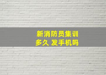 新消防员集训多久 发手机吗